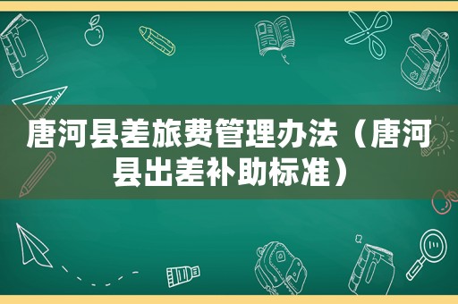 唐河縣差旅費(fèi)管理辦法（唐河縣出差補(bǔ)助標(biāo)準(zhǔn)）