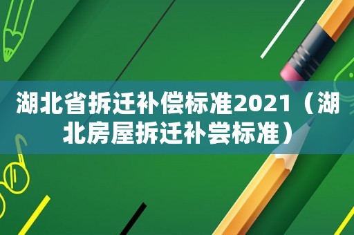 湖北省拆遷補償標準2021（湖北房屋拆遷補嘗標準）