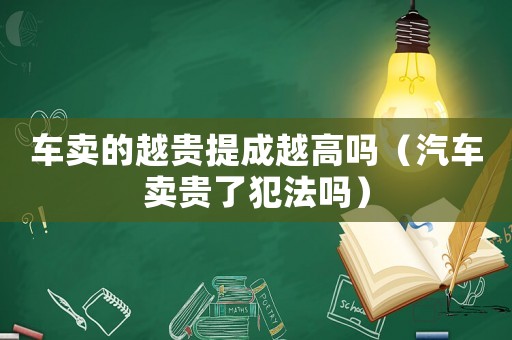 車賣的越貴提成越高嗎（汽車賣貴了犯法嗎）