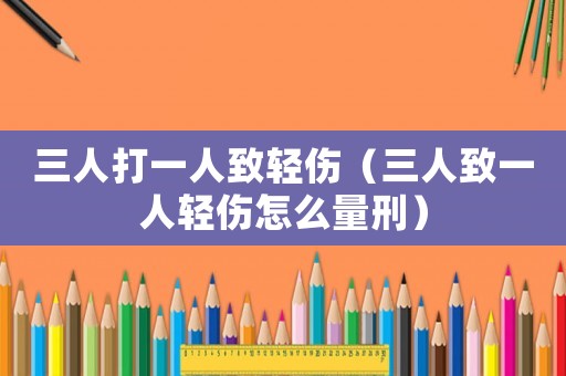 三人打一人致輕傷（三人致一人輕傷怎么量刑）