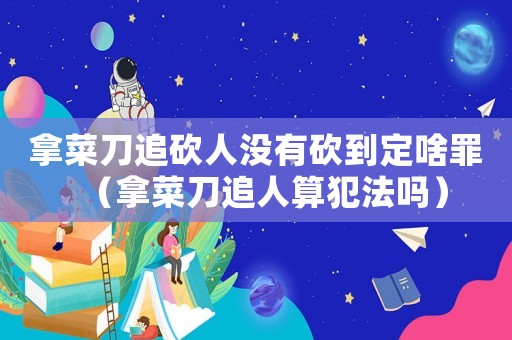 拿菜刀追砍人沒有砍到定啥罪（拿菜刀追人算犯法嗎）