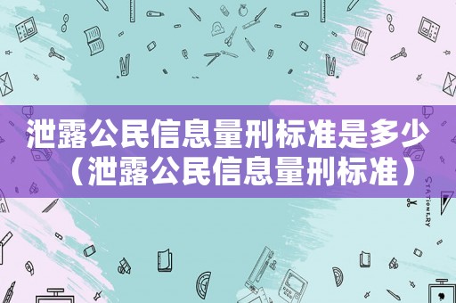 泄露公民信息量刑標準是多少（泄露公民信息量刑標準）