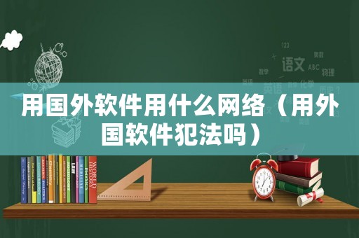 用國外軟件用什么網絡（用外國軟件犯法嗎）