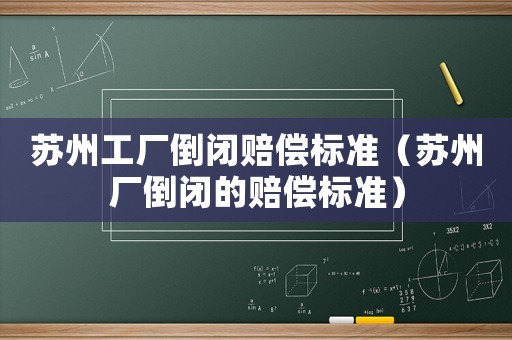 蘇州工廠倒閉賠償標準（蘇州廠倒閉的賠償標準）