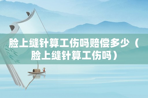 臉上縫針算工傷嗎賠償多少（臉上縫針算工傷嗎）