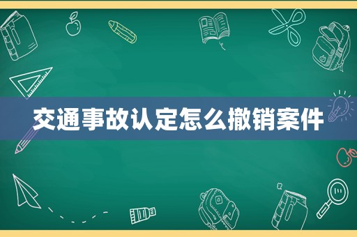 交通事故認定怎么撤銷案件