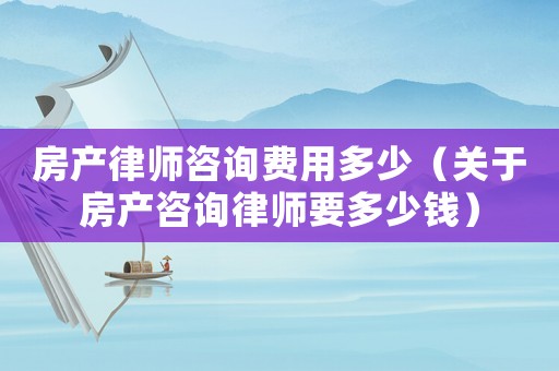 房產律師咨詢費用多少（關于房產咨詢律師要多少錢）