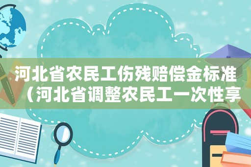 河北省農(nóng)民工傷殘賠償金標準（河北省調(diào)整農(nóng)民工一次性享受工傷保險）