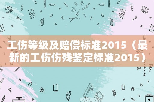 工傷等級(jí)及賠償標(biāo)準(zhǔn)2015（最新的工傷傷殘鑒定標(biāo)準(zhǔn)2015）