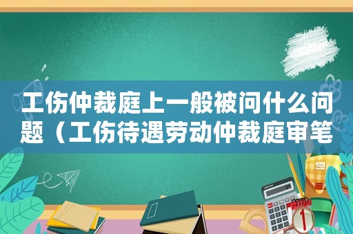 工傷仲裁庭上一般被問什么問題（工傷待遇勞動(dòng)仲裁庭審筆錄）