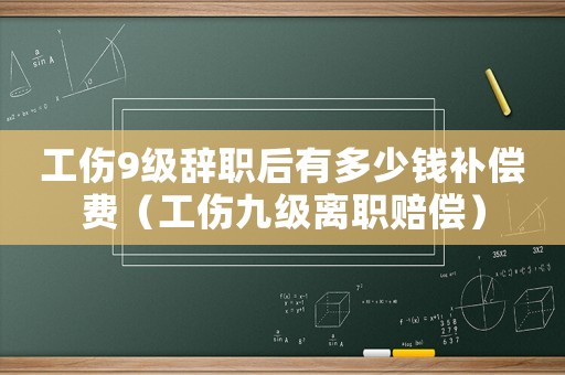 工傷9級辭職后有多少錢補償費（工傷九級離職賠償）