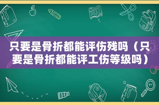 只要是骨折都能評(píng)傷殘嗎（只要是骨折都能評(píng)工傷等級(jí)嗎）