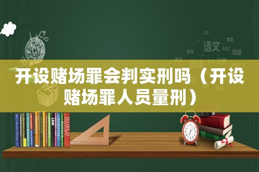 開設賭場罪會判實刑嗎（開設賭場罪人員量刑）