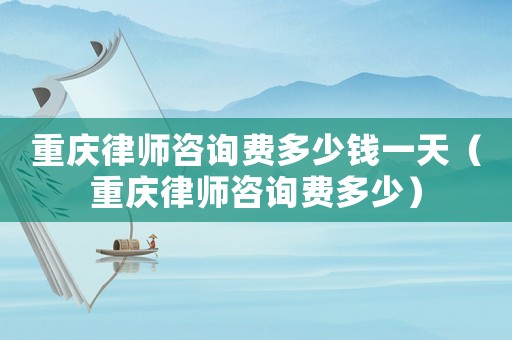 重慶律師咨詢費多少錢一天（重慶律師咨詢費多少）
