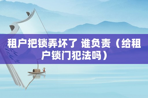 租戶把鎖弄壞了 誰負責（給租戶鎖門犯法嗎）