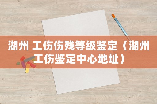 湖州 工傷傷殘等級鑒定（湖州工傷鑒定中心地址）