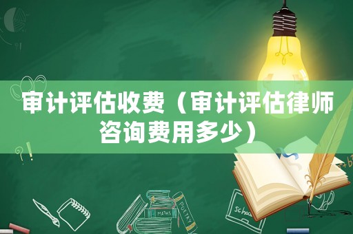 審計評估收費（審計評估律師咨詢費用多少）