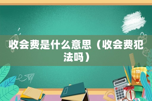 收會費(fèi)是什么意思（收會費(fèi)犯法嗎）