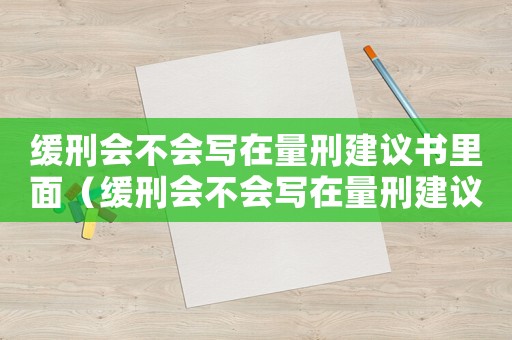 緩刑會(huì)不會(huì)寫(xiě)在量刑建議書(shū)里面（緩刑會(huì)不會(huì)寫(xiě)在量刑建議書(shū)）