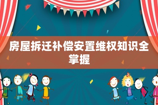房屋拆遷補償安置維權知識全掌握