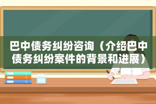 巴中債務糾紛咨詢（介紹巴中債務糾紛案件的背景和進展）