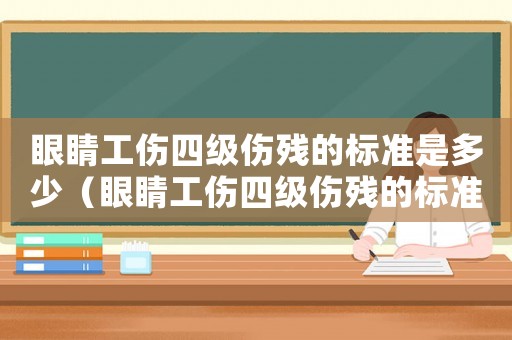 眼睛工傷四級傷殘的標準是多少（眼睛工傷四級傷殘的標準）