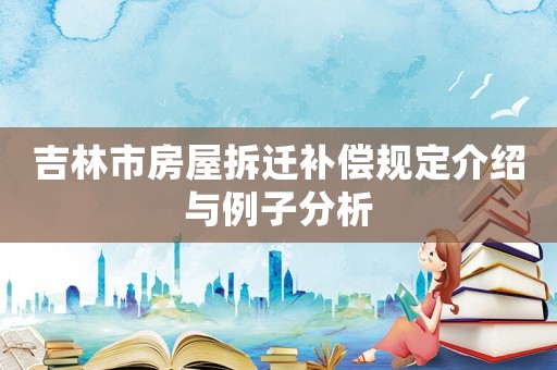吉林市房屋拆遷補償規定介紹與例子分析