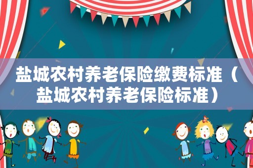 鹽城農(nóng)村養(yǎng)老保險繳費標準（鹽城農(nóng)村養(yǎng)老保險標準）