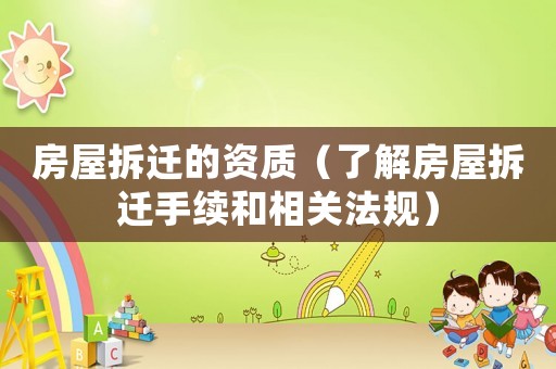 房屋拆遷的資質(zhì)（了解房屋拆遷手續(xù)和相關(guān)法規(guī)）