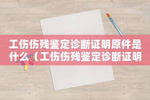 工傷傷殘鑒定診斷證明原件是什么（工傷傷殘鑒定診斷證明原件）