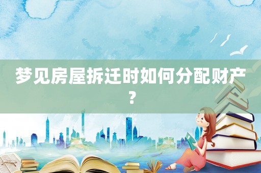 夢見房屋拆遷時如何分配財產(chǎn)？