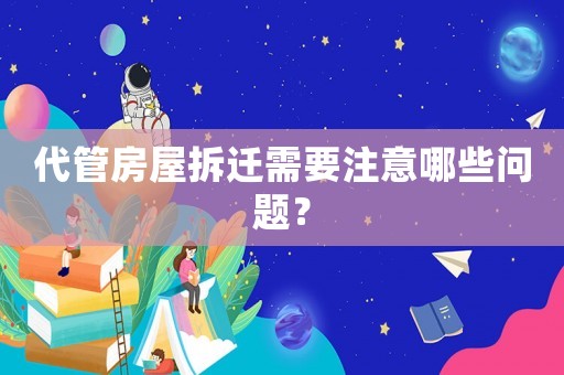 代管房屋拆遷需要注意哪些問題？