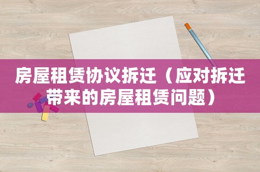 房屋租賃協(xié)議拆遷（應(yīng)對(duì)拆遷帶來(lái)的房屋租賃問(wèn)題）