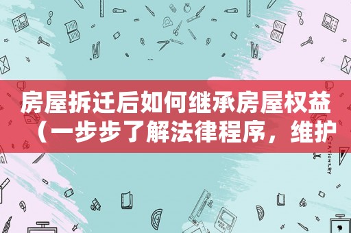 房屋拆遷后如何繼承房屋權益（一步步了解法律程序，維護自己的合法權益）