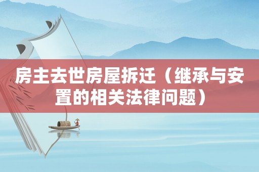 房主去世房屋拆遷（繼承與安置的相關(guān)法律問(wèn)題）