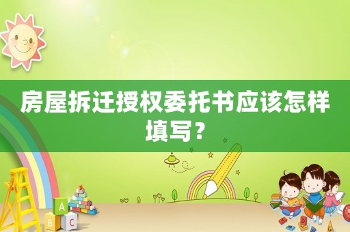 房屋拆遷授權(quán)委托書應(yīng)該怎樣填寫？