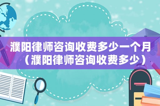 濮陽律師咨詢收費多少一個月（濮陽律師咨詢收費多少）