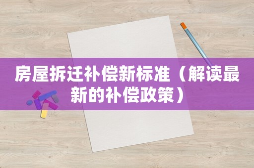 房屋拆遷補償新標準（解讀最新的補償政策）