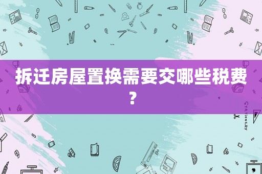 拆遷房屋置換需要交哪些稅費？