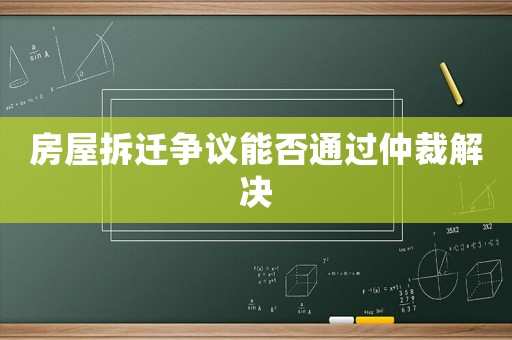 房屋拆遷爭議能否通過仲裁解決