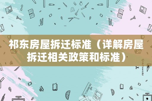 祁東房屋拆遷標(biāo)準(zhǔn)（詳解房屋拆遷相關(guān)政策和標(biāo)準(zhǔn)）