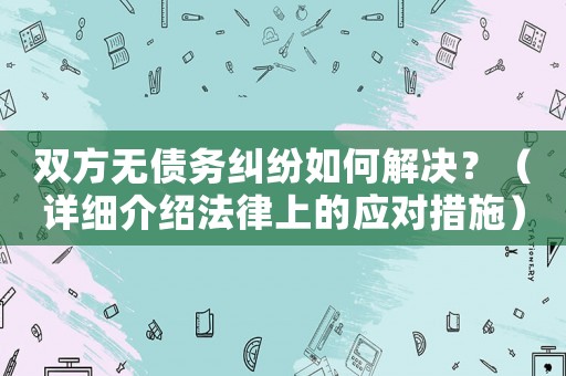 雙方無(wú)債務(wù)糾紛如何解決？（詳細(xì)介紹法律上的應(yīng)對(duì)措施）