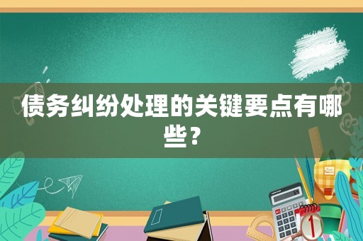 債務(wù)糾紛處理的關(guān)鍵要點(diǎn)有哪些？