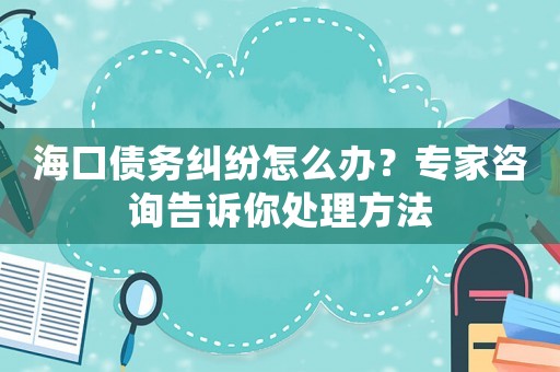 海口債務糾紛怎么辦？專家咨詢告訴你處理方法