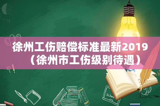 徐州工傷賠償標準最新2019（徐州市工傷級別待遇）