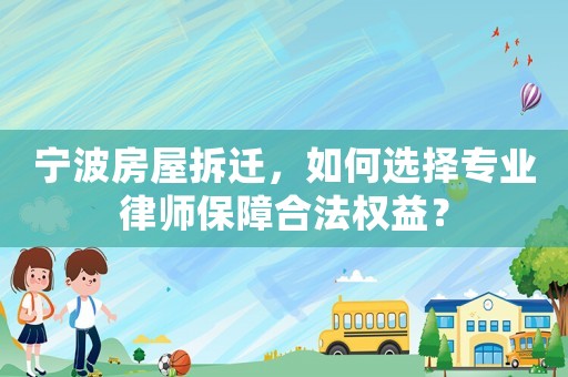 寧波房屋拆遷，如何選擇專業律師保障合法權益？