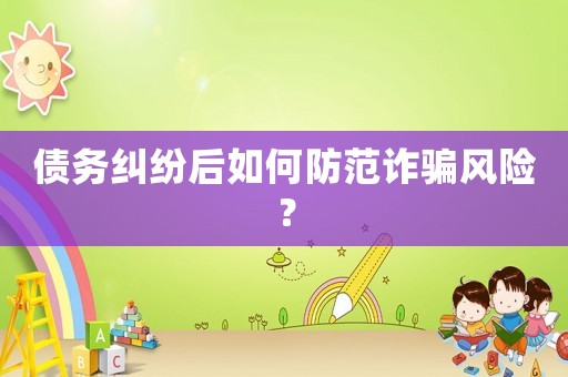 債務糾紛后如何防范詐騙風險？