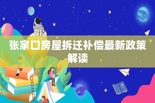 張家口房屋拆遷補償最新政策解讀