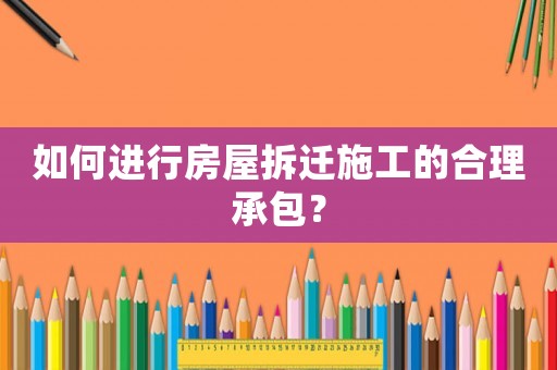 如何進行房屋拆遷施工的合理承包？