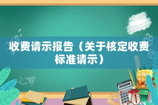 收費(fèi)請(qǐng)示報(bào)告（關(guān)于核定收費(fèi)標(biāo)準(zhǔn)請(qǐng)示）